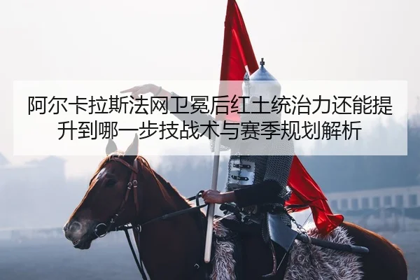 a-er-ka-la-si-fa-wang-wei-mian-hou-hong-tu-tong-zhi-li-hai-neng-ti-sheng-dao-na-yi-bu-ji-zhan-shu-yu-sai-ji-gui-hua-jie-2-988.jpg