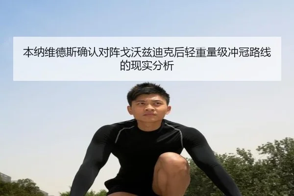本纳维德斯确认对阵戈沃兹迪克后轻重量级冲冠路线的现实分析