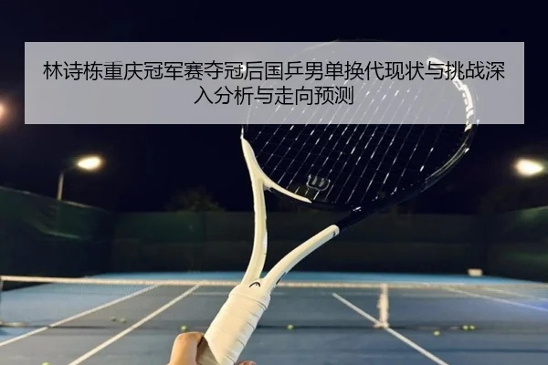 lin-shi-dong-chong-qing-guan-jun-sai-duo-guan-hou-guo-ping-nan-dan-huan-dai-xian-zhuang-yu-tiao-zhan-shen-ru-fen-xi-yu-2-927.jpg