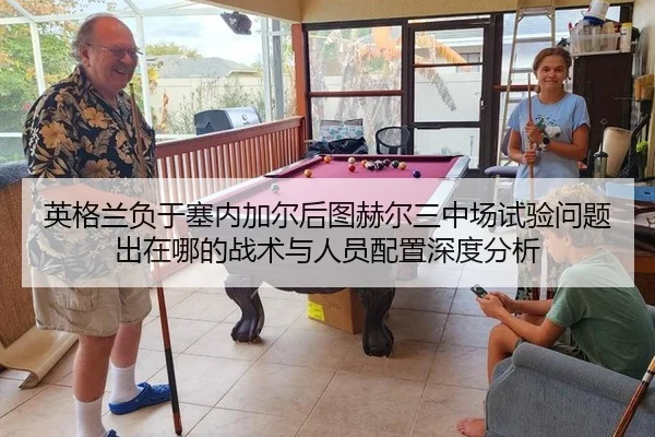 英格兰负于塞内加尔后图赫尔三中场试验问题出在哪的战术与人员配置深度分析