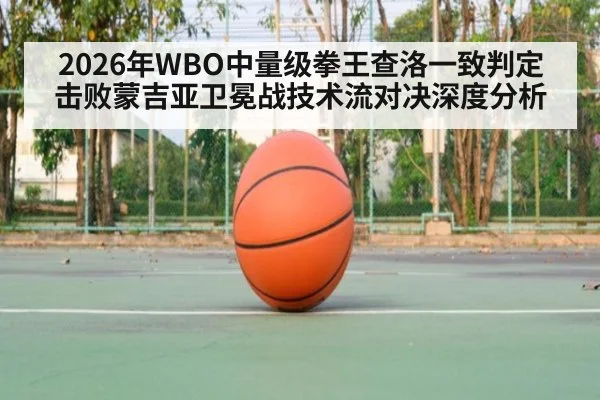 2026年WBO中量级拳王查洛一致判定击败蒙吉亚卫冕战技术流对决深度分析
