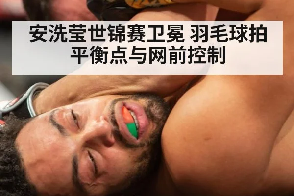 安洗莹世锦赛卫冕 羽毛球拍平衡点与网前控制