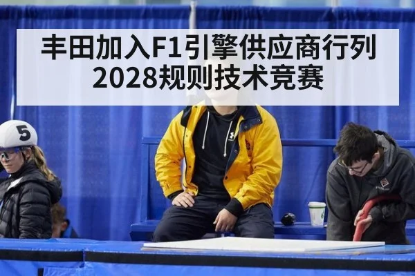 丰田加入F1引擎供应商行列 2028规则技术竞赛