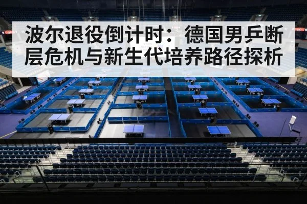 波尔退役倒计时：德国男乒断层危机与新生代培养路径探析