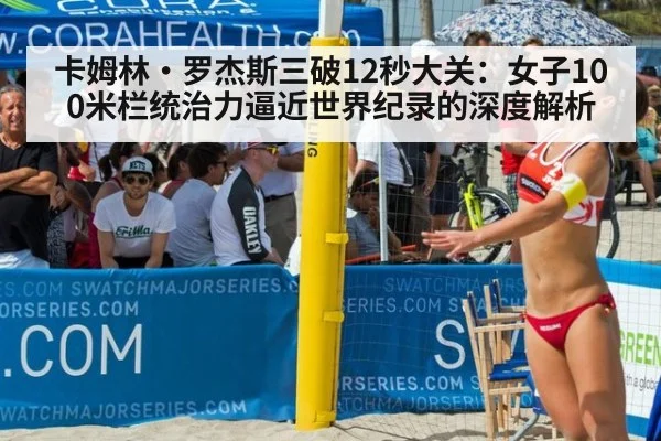 卡姆林·罗杰斯三破12秒大关：女子100米栏统治力逼近世界纪录的深度解析